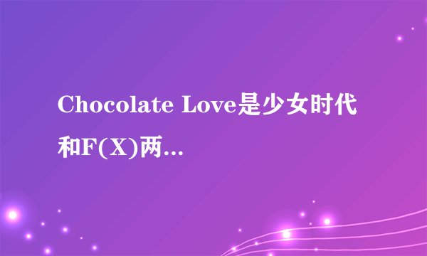 Chocolate Love是少女时代和F(X)两个版本吗？