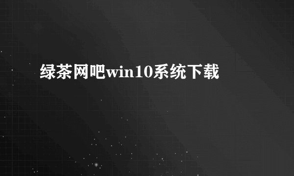 绿茶网吧win10系统下载