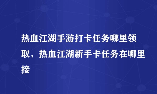 热血江湖手游打卡任务哪里领取，热血江湖新手卡任务在哪里接