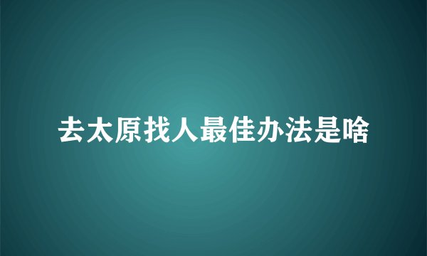 去太原找人最佳办法是啥