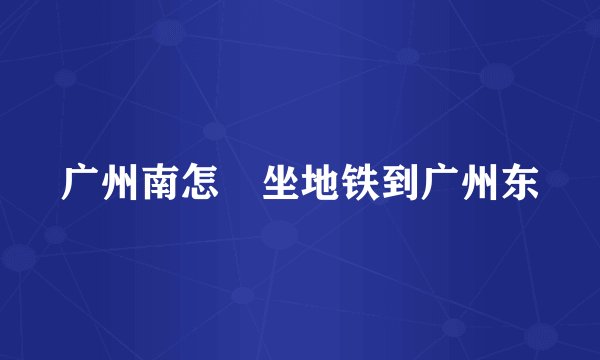 广州南怎麼坐地铁到广州东