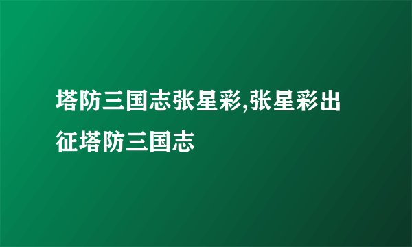 塔防三国志张星彩,张星彩出征塔防三国志