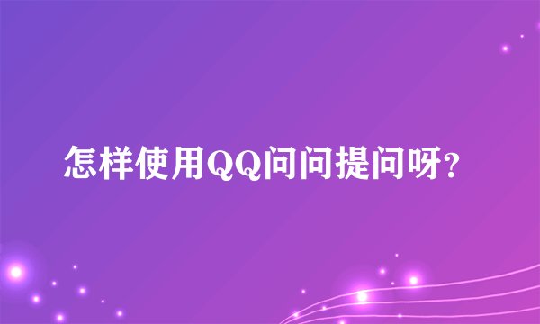 怎样使用QQ问问提问呀？