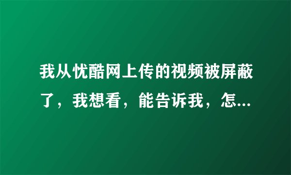 我从忧酷网上传的视频被屏蔽了,我想看,能告诉我,怎么看吗?