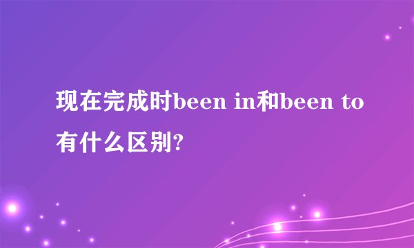 现在完成时been in和been to有什么区别?