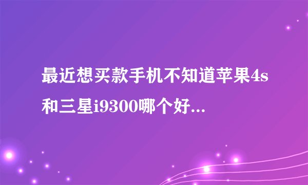 最近想买款手机不知道苹果4s和三星i9300哪个好？麻烦具体分析?