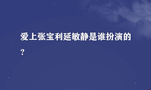 爱上张宝利延敏静是谁扮演的？