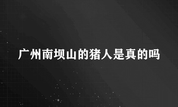 广州南坝山的猪人是真的吗
