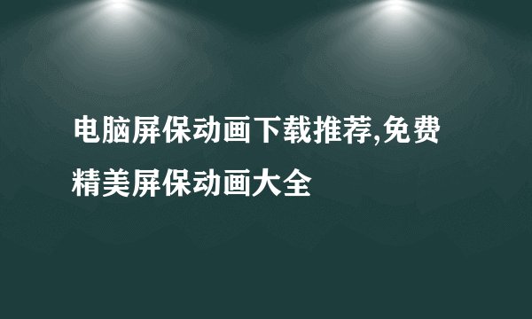电脑屏保动画下载推荐,免费精美屏保动画大全