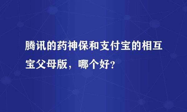 腾讯的药神保和支付宝的相互宝父母版，哪个好？