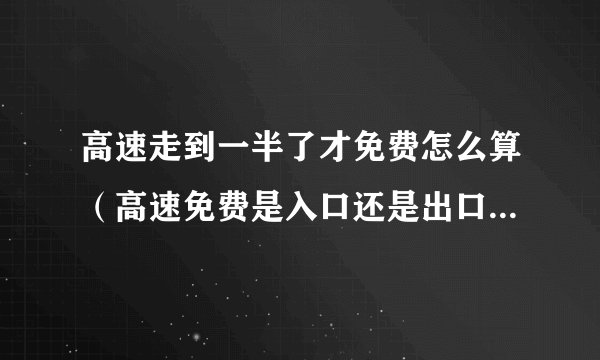 高速走到一半了才免费怎么算（高速免费是入口还是出口时间为准）