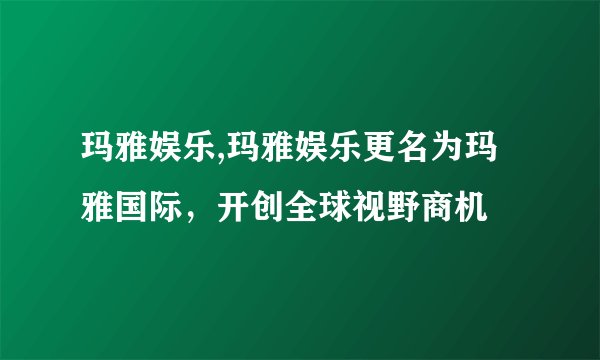 玛雅娱乐,玛雅娱乐更名为玛雅国际，开创全球视野商机