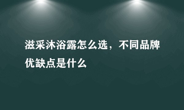 滋采沐浴露怎么选，不同品牌优缺点是什么