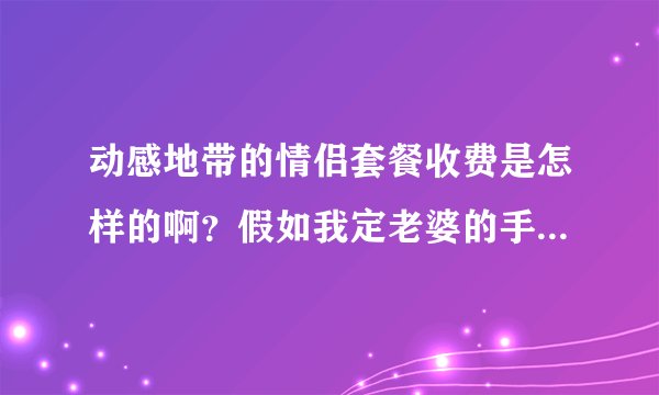 动感地带的情侣套餐收费是怎样的啊？假如我定老婆的手机为情侣号，那