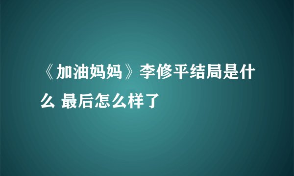《加油妈妈》李修平结局是什么 最后怎么样了
