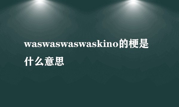 waswaswaswaskino的梗是什么意思