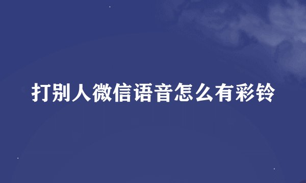 打别人微信语音怎么有彩铃