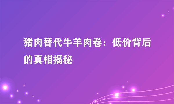 猪肉替代牛羊肉卷：低价背后的真相揭秘