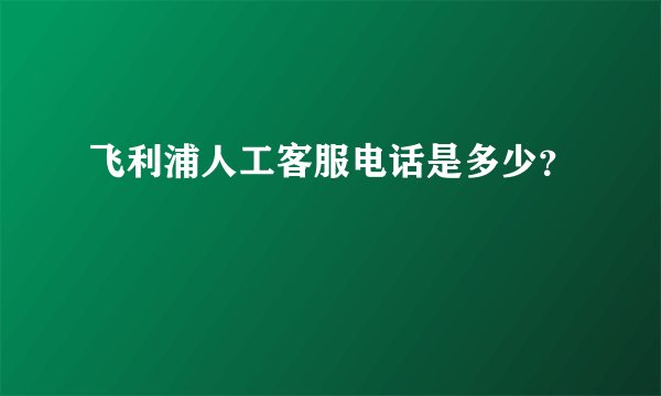 飞利浦人工客服电话是多少？