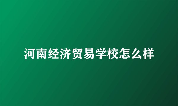 河南经济贸易学校怎么样