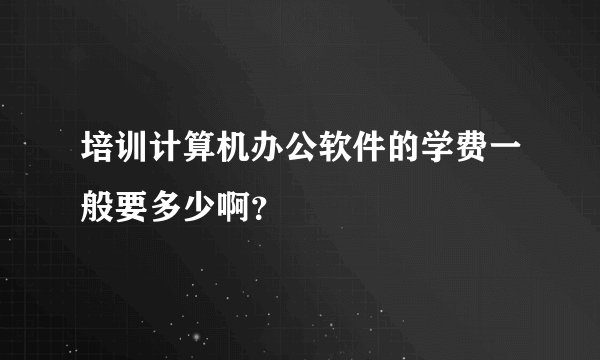 培训计算机办公软件的学费一般要多少啊？