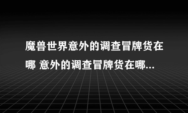 魔兽世界意外的调查冒牌货在哪 意外的调查冒牌货在哪里介绍_魔兽世界