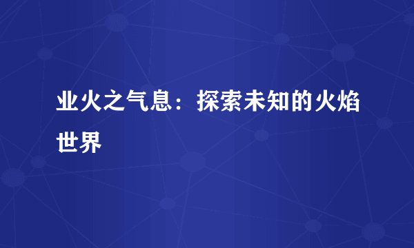 业火之气息：探索未知的火焰世界