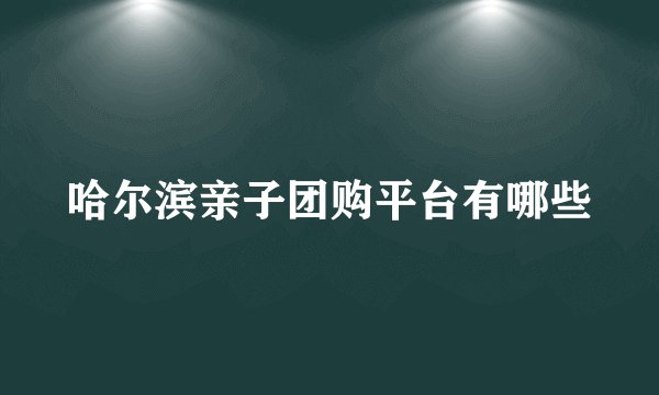 哈尔滨亲子团购平台有哪些