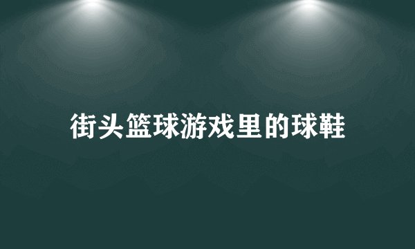 街头篮球游戏里的球鞋