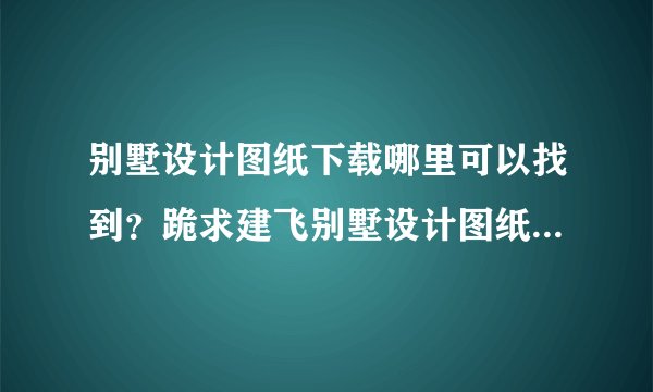 别墅设计图纸下载哪里可以找到？跪求建飞别墅设计图纸及效果图大全哪里能够找到？