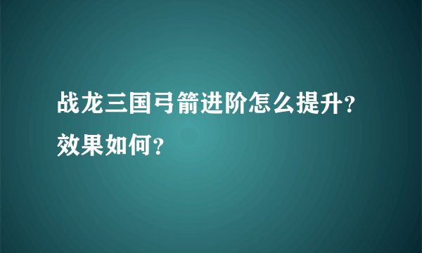 战龙三国弓箭进阶怎么提升？效果如何？