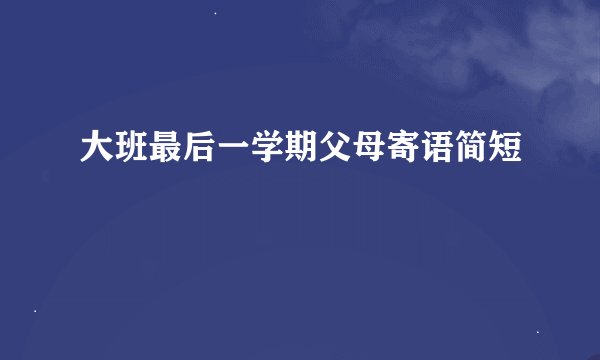 大班最后一学期父母寄语简短