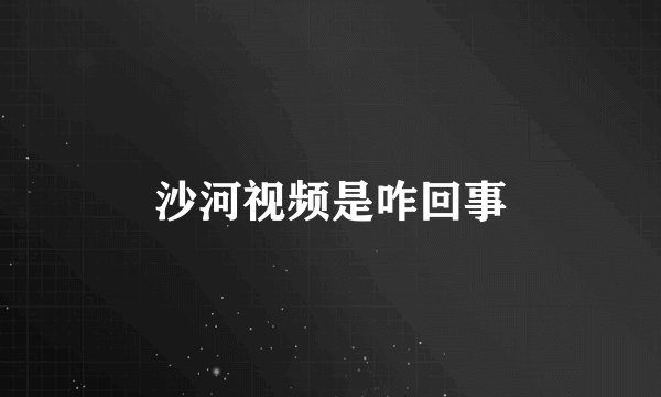 沙河视频是咋回事