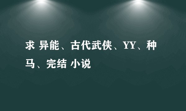 求 异能、古代武侠、YY、种马、完结 小说