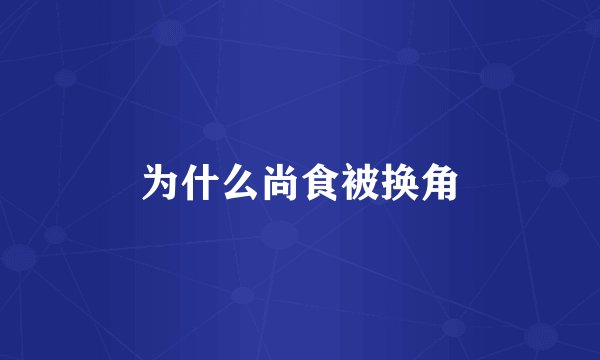 为什么尚食被换角