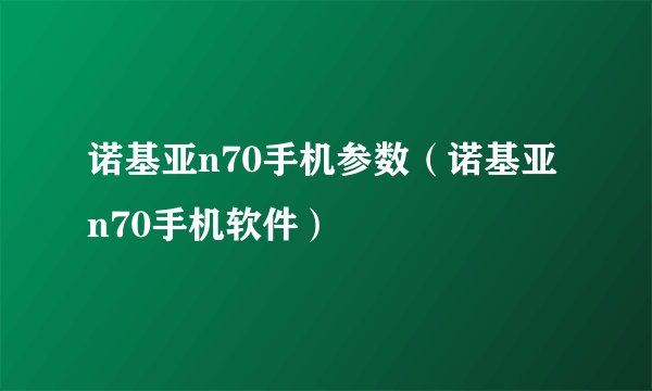 诺基亚n70手机参数（诺基亚n70手机软件）