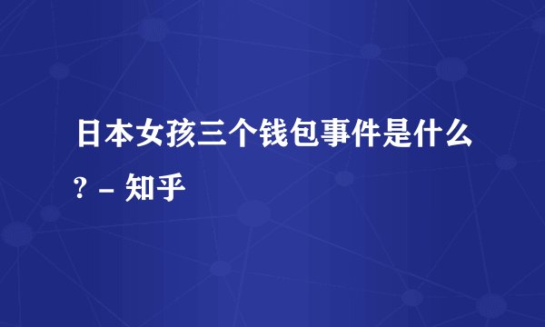 日本女孩三个钱包事件是什么? - 知乎