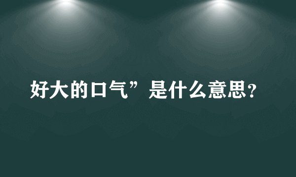 好大的口气”是什么意思？