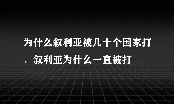 为什么叙利亚被几十个国家打，叙利亚为什么一直被打