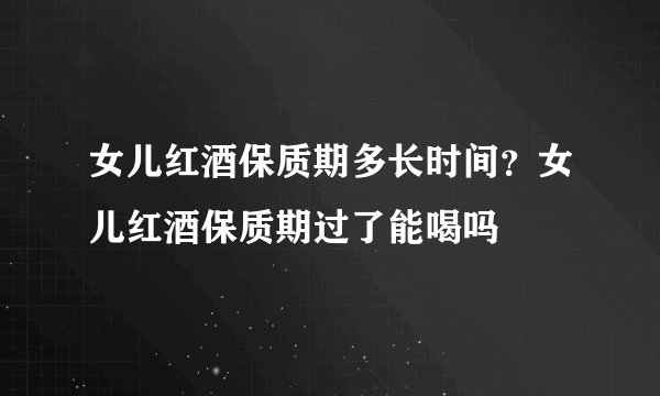 女儿红酒保质期多长时间?女儿红酒保质期过了能喝吗
