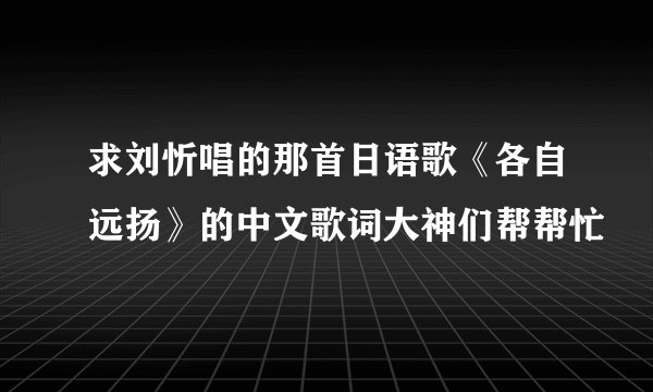 求刘忻唱的那首日语歌《各自远扬》的中文歌词大神们帮帮忙