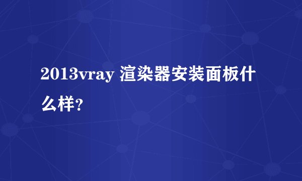 2013vray 渲染器安装面板什么样？