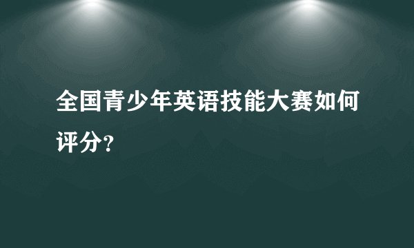 全国青少年英语技能大赛如何评分？