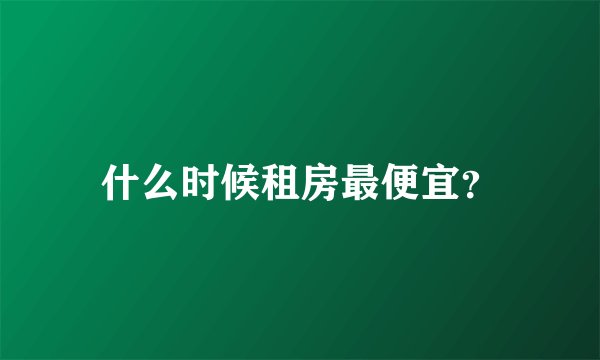 什么时候租房最便宜？