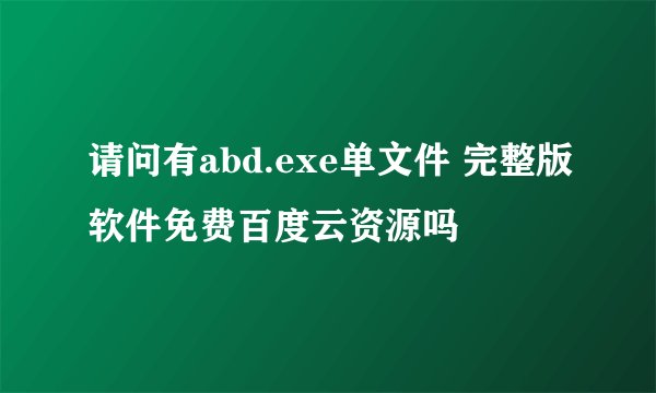 请问有abd.exe单文件 完整版软件免费百度云资源吗