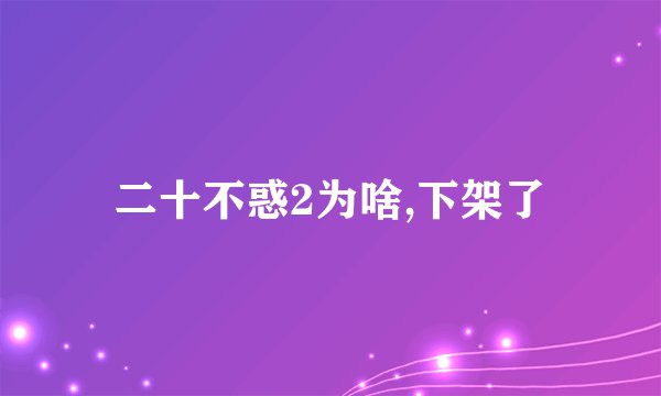 二十不惑2为啥,下架了