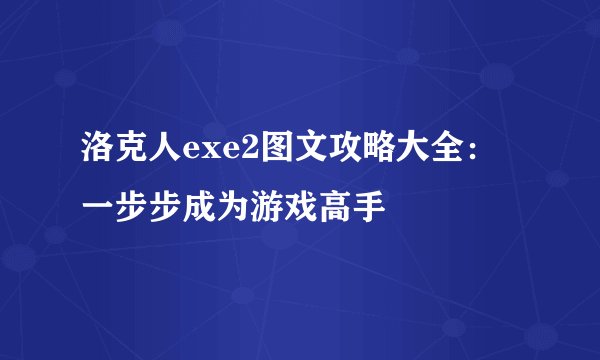 洛克人exe2图文攻略大全：一步步成为游戏高手