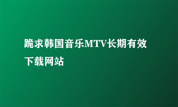 跪求韩国音乐MTV长期有效下载网站
