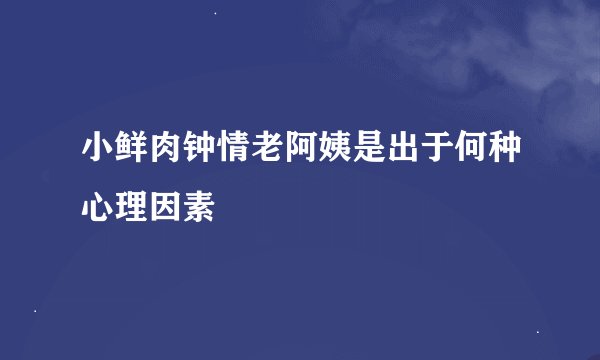 小鲜肉钟情老阿姨是出于何种心理因素
