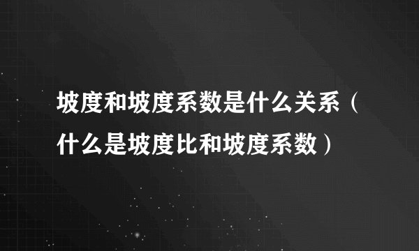 坡度和坡度系数是什么关系(什么是坡度比和坡度系数)